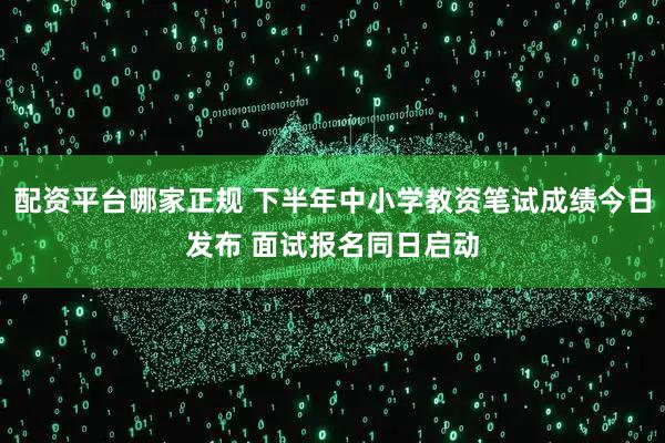 配资平台哪家正规 下半年中小学教资笔试成绩今日发布 面试报名同日启动