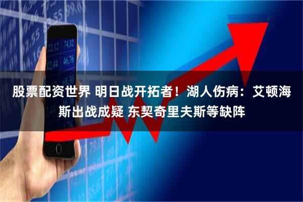 股票配资世界 明日战开拓者！湖人伤病：艾顿海斯出战成疑 东契奇里夫斯等缺阵