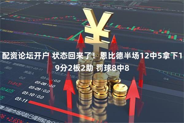 配资论坛开户 状态回来了！恩比德半场12中5拿下19分2板2助 罚球8中8