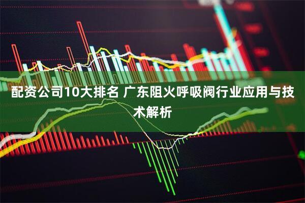 配资公司10大排名 广东阻火呼吸阀行业应用与技术解析