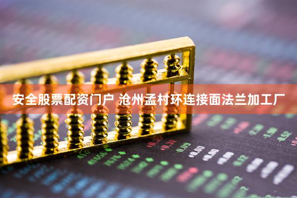 安全股票配资门户 沧州孟村环连接面法兰加工厂