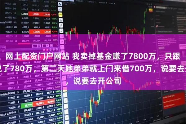 网上配资门户网站 我卖掉基金赚了7800万，只跟老婆说了780万，第二天她弟弟就上门来借700万，说要去开公司