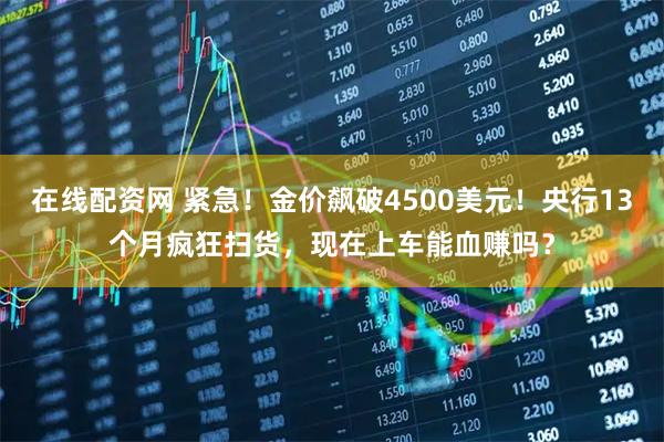 在线配资网 紧急！金价飙破4500美元！央行13个月疯狂扫货，现在上车能血赚吗？
