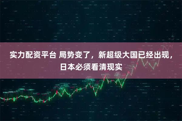 实力配资平台 局势变了，新超级大国已经出现，日本必须看清现实
