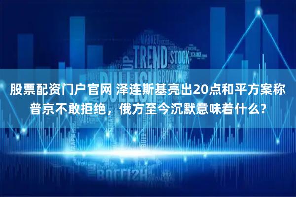 股票配资门户官网 泽连斯基亮出20点和平方案称普京不敢拒绝，俄方至今沉默意味着什么？