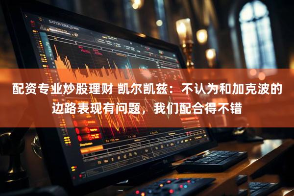 配资专业炒股理财 凯尔凯兹：不认为和加克波的边路表现有问题，我们配合得不错