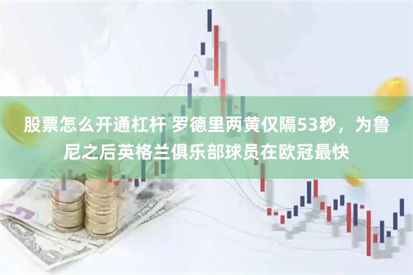 股票怎么开通杠杆 罗德里两黄仅隔53秒，为鲁尼之后英格兰俱乐部球员在欧冠最快