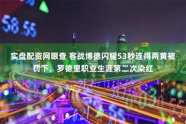 实盘配资网眼查 客战博德闪耀53秒连得两黄被罚下，罗德里职业生涯第二次染红
