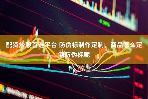 配资炒股首选平台 防伪标制作定制，商品怎么定制防伪标呢