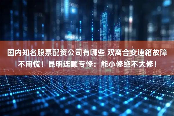 国内知名股票配资公司有哪些 双离合变速箱故障不用慌！昆明连顺专修：能小修绝不大修！
