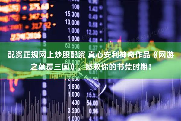 配资正规网上炒股配资 真心安利神奇作品《网游之颠覆三国》，拯救你的书荒时期！