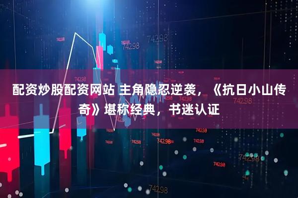 配资炒股配资网站 主角隐忍逆袭，《抗日小山传奇》堪称经典，书迷认证