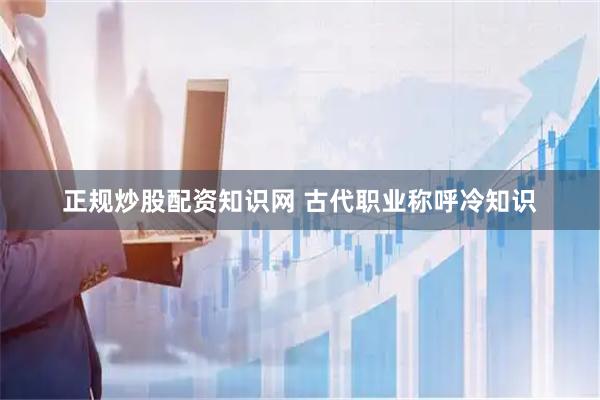 正规炒股配资知识网 古代职业称呼冷知识