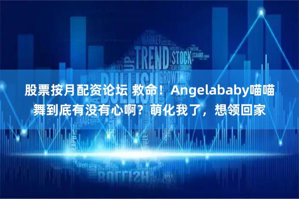股票按月配资论坛 救命！Angelababy喵喵舞到底有没有心啊？萌化我了，想领回家