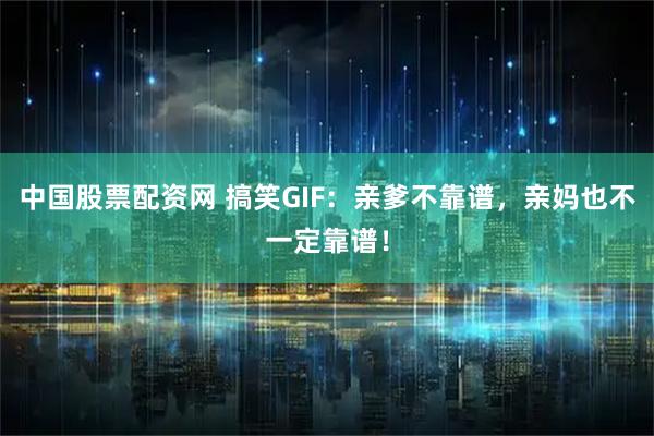 中国股票配资网 搞笑GIF：亲爹不靠谱，亲妈也不一定靠谱！