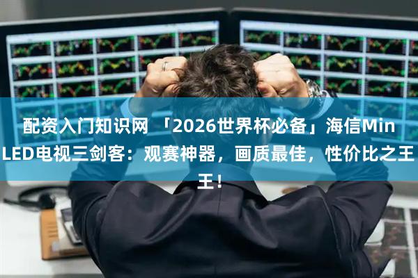 配资入门知识网 「2026世界杯必备」海信MiniLED电视三剑客：观赛神器，画质最佳，性价比之王！