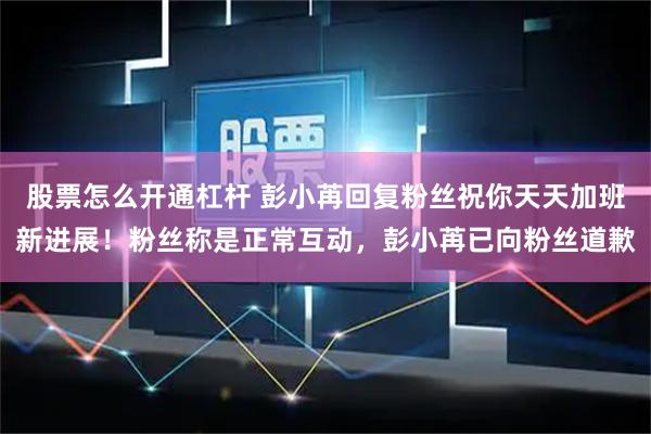 股票怎么开通杠杆 彭小苒回复粉丝祝你天天加班新进展！粉丝称是正常互动，彭小苒已向粉丝道歉