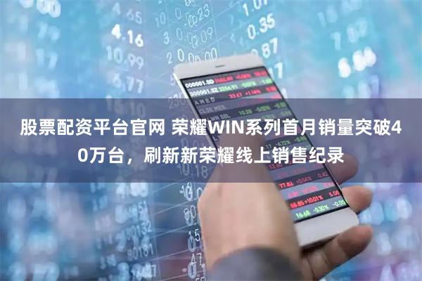 股票配资平台官网 荣耀WIN系列首月销量突破40万台，刷新新荣耀线上销售纪录
