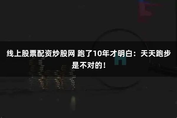 线上股票配资炒股网 跑了10年才明白：天天跑步是不对的！