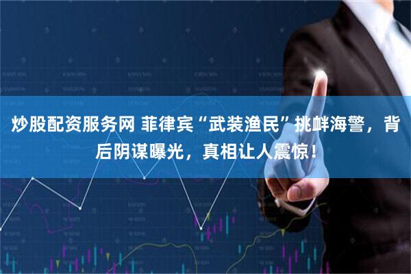 炒股配资服务网 菲律宾“武装渔民”挑衅海警，背后阴谋曝光，真相让人震惊！