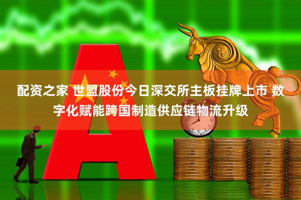 配资之家 世盟股份今日深交所主板挂牌上市 数字化赋能跨国制造供应链物流升级