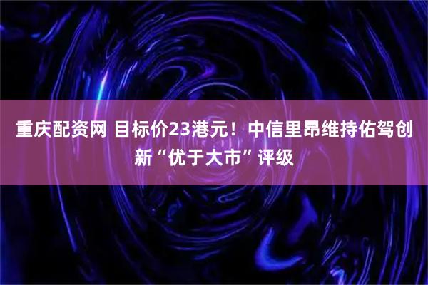 重庆配资网 目标价23港元！中信里昂维持佑驾创新“优于大市”评级