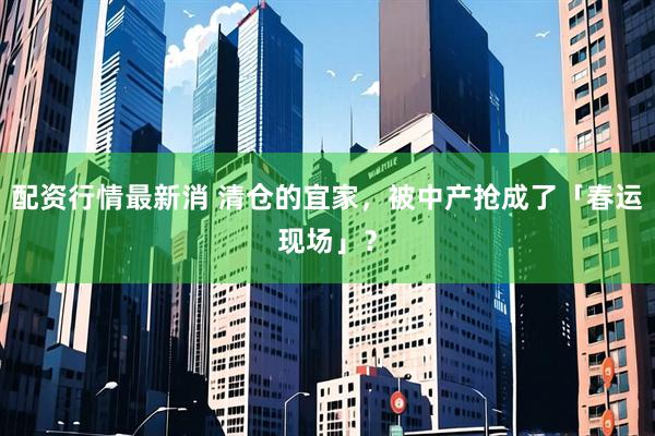 配资行情最新消 清仓的宜家，被中产抢成了「春运现场」？