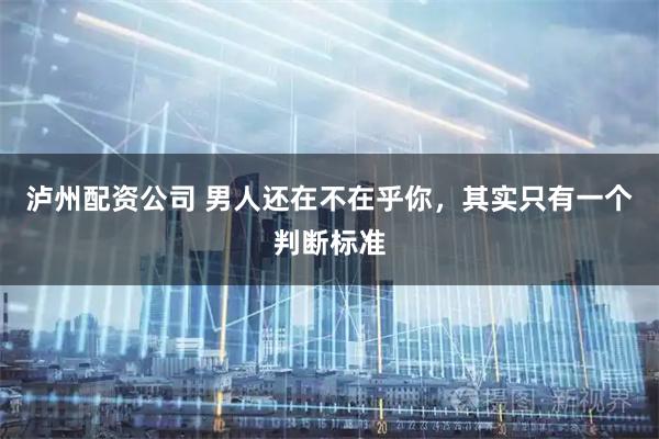 泸州配资公司 男人还在不在乎你，其实只有一个判断标准