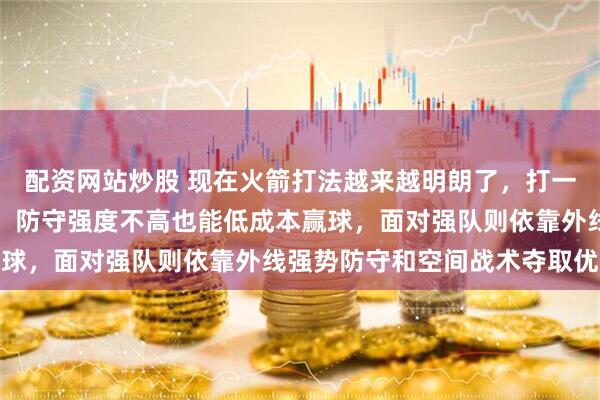 配资网站炒股 现在火箭打法越来越明朗了，打一般球队靠篮板碾压取胜，防守强度不高也能低成本赢球，面对强队则依靠外线强势防守和空间战术夺取优势