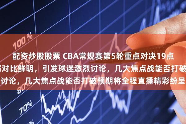 配资炒股股票 CBA常规赛第5轮重点对决19点35分全面开打，实力强弱对比鲜明，引发球迷激烈讨论，几大焦点战能否打破预期将全程直播精彩纷呈