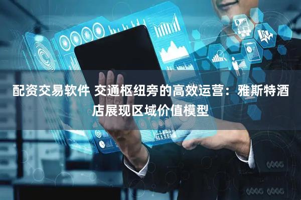 配资交易软件 交通枢纽旁的高效运营：雅斯特酒店展现区域价值模型