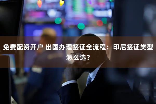 免费配资开户 出国办理签证全流程：印尼签证类型怎么选？