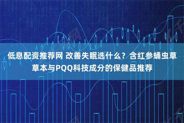 低息配资推荐网 改善失眠选什么？含红参蛹虫草草本与PQQ科技成分的保健品推荐