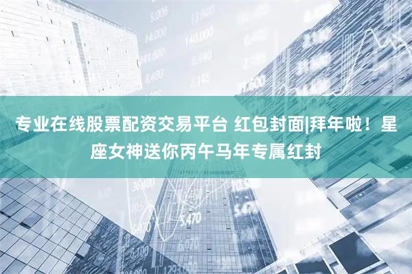 专业在线股票配资交易平台 红包封面|拜年啦！星座女神送你丙午马年专属红封
