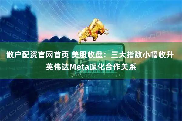 散户配资官网首页 美股收盘：三大指数小幅收升 英伟达Meta深化合作关系