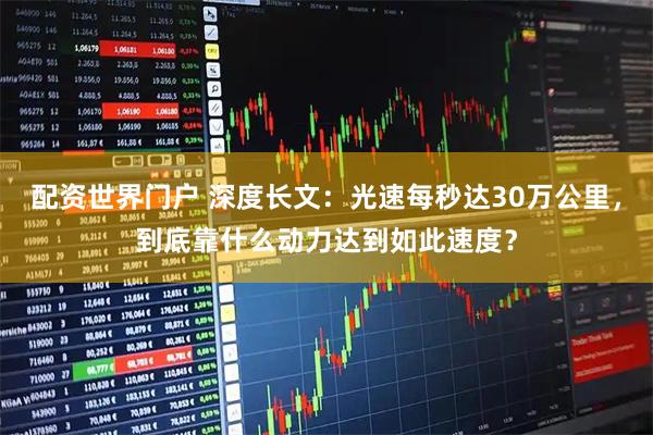 配资世界门户 深度长文：光速每秒达30万公里，到底靠什么动力达到如此速度？