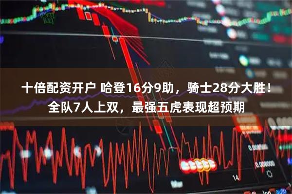 十倍配资开户 哈登16分9助，骑士28分大胜！全队7人上双，最强五虎表现超预期