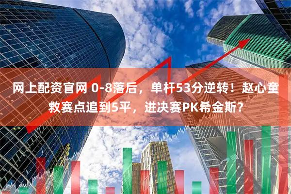 网上配资官网 0-8落后，单杆53分逆转！赵心童救赛点追到5平，进决赛PK希金斯？