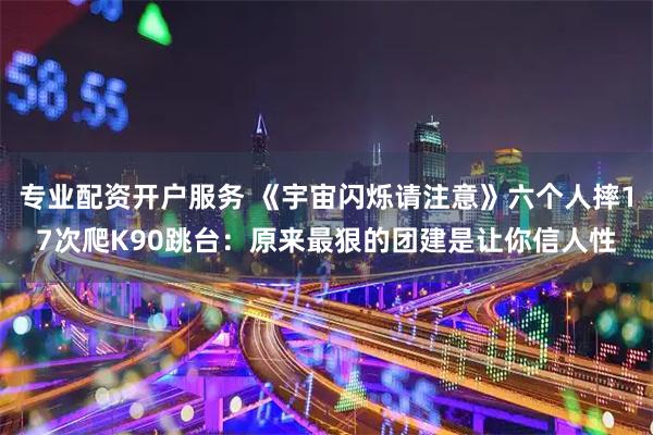 专业配资开户服务 《宇宙闪烁请注意》六个人摔17次爬K90跳台：原来最狠的团建是让你信人性