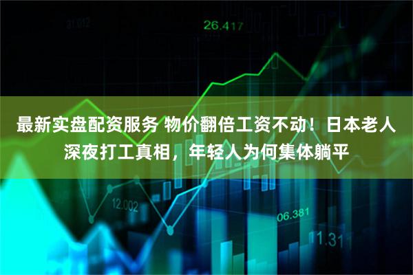 最新实盘配资服务 物价翻倍工资不动！日本老人深夜打工真相，年轻人为何集体躺平