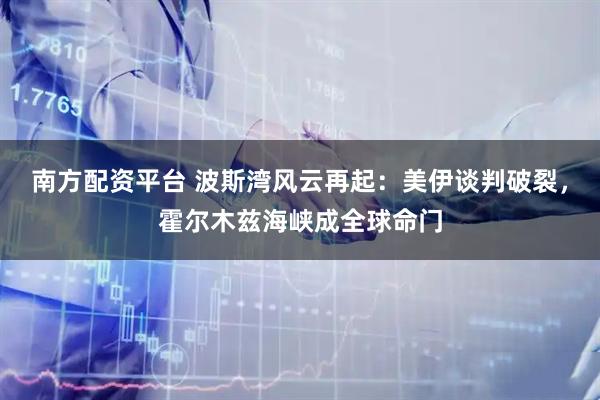 南方配资平台 波斯湾风云再起：美伊谈判破裂，霍尔木兹海峡成全球命门