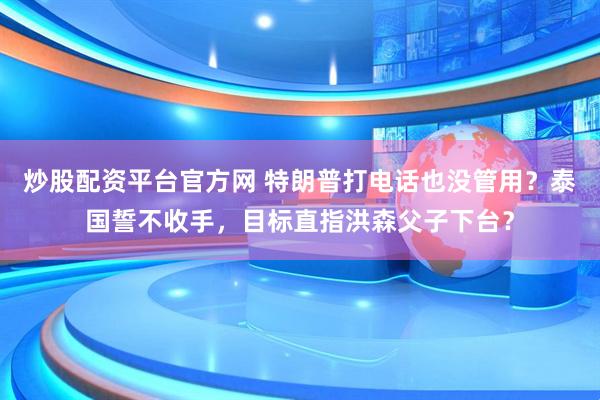 炒股配资平台官方网 特朗普打电话也没管用？泰国誓不收手，目标直指洪森父子下台？