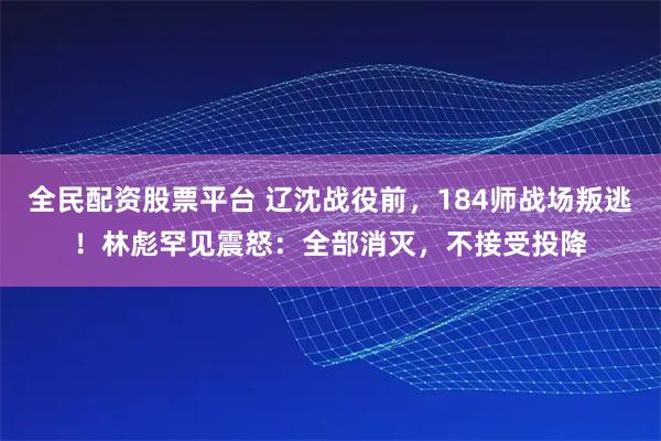 全民配资股票平台 辽沈战役前，184师战场叛逃！林彪罕见震怒：全部消灭，不接受投降