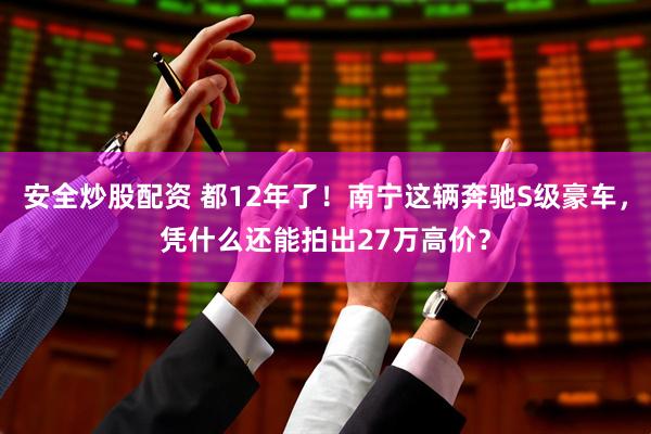 安全炒股配资 都12年了！南宁这辆奔驰S级豪车，凭什么还能拍出27万高价？