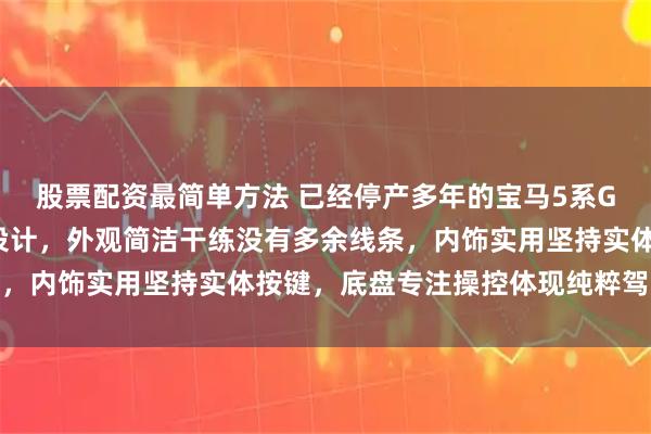 股票配资最简单方法 已经停产多年的宝马5系GT没有任何花里胡哨的设计，外观简洁干练没有多余线条，内饰实用坚持实体按键，底盘专注操控体现纯粹驾驶理念