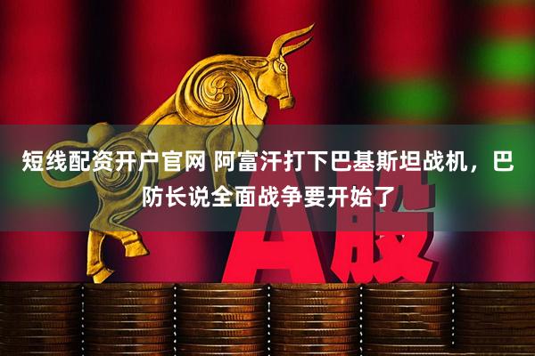 短线配资开户官网 阿富汗打下巴基斯坦战机，巴防长说全面战争要开始了
