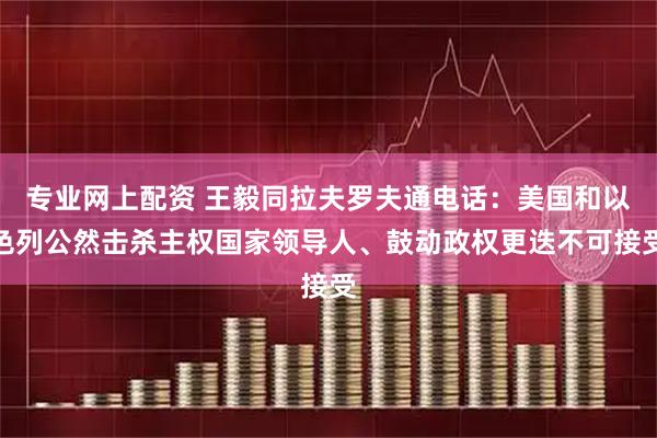 专业网上配资 王毅同拉夫罗夫通电话：美国和以色列公然击杀主权国家领导人、鼓动政权更迭不可接受