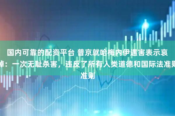 国内可靠的配资平台 普京就哈梅内伊遇害表示哀悼：一次无耻杀害，违反了所有人类道德和国际法准则