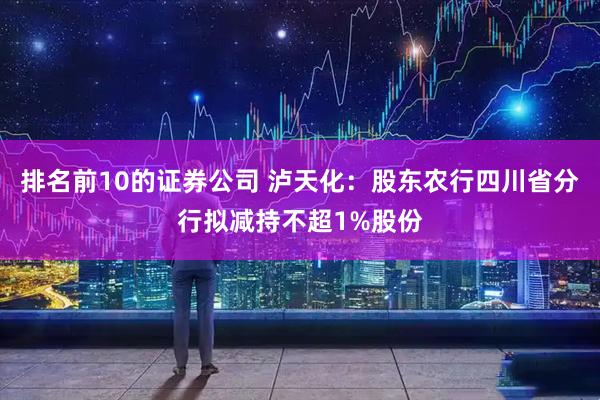 排名前10的证券公司 泸天化：股东农行四川省分行拟减持不超1%股份