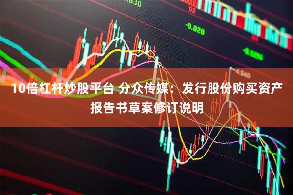 10倍杠杆炒股平台 分众传媒：发行股份购买资产报告书草案修订说明